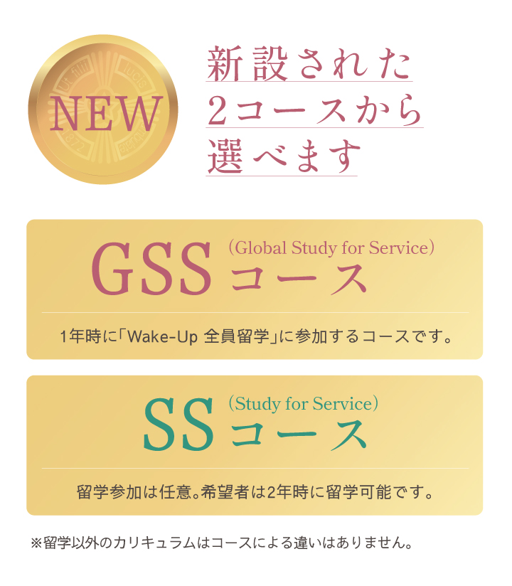 新設された2コースから選べます／ GSSコース：1年時に「Wake-Up 全員留学」に参加するコースです。／ SSコース：留学参加は任意。希望者は2年時に留学可能です。／※留学以外のカリキュラムはコースによる違いはありません。