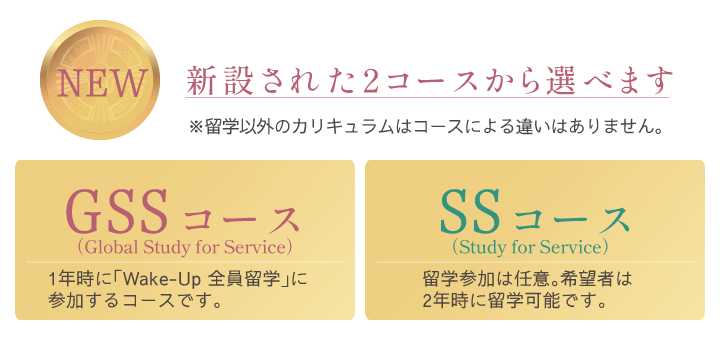 新設された2コースから選べます／ GSSコース：1年時に「Wake-Up 全員留学」に参加するコースです。／ SSコース：留学参加は任意。希望者は2年時に留学可能です。／※留学以外のカリキュラムはコースによる違いはありません。