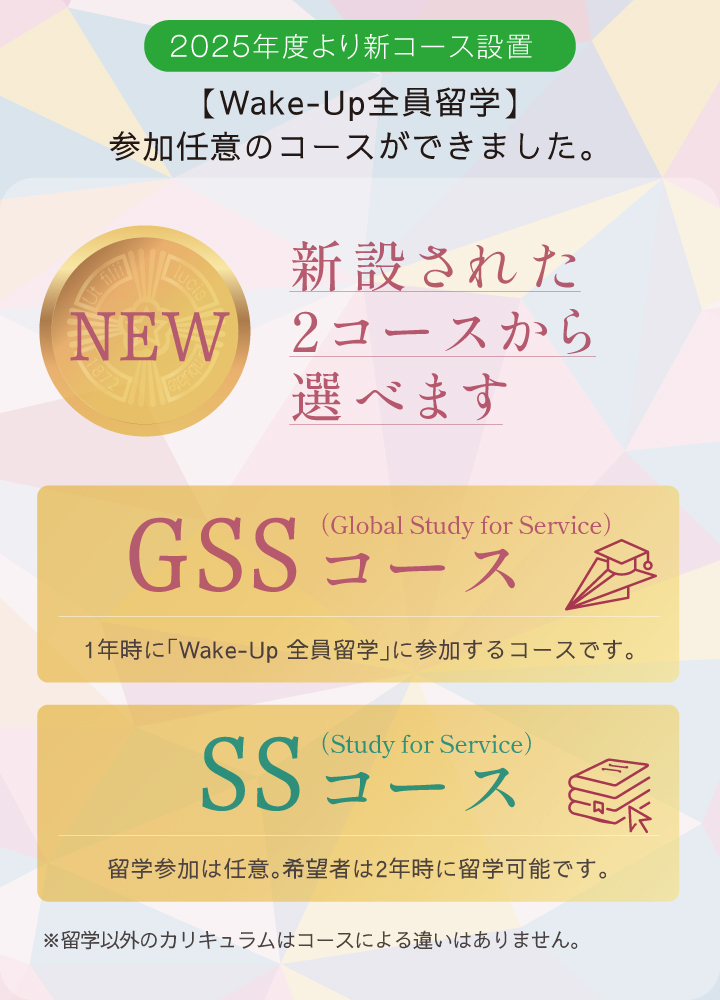 新設された2コースから選べます／ GSSコース：1年時に「Wake-Up 全員留学」に参加するコースです。／ SSコース：留学参加は任意。希望者は2年時に留学可能です。／※留学以外のカリキュラムはコースによる違いはありません。