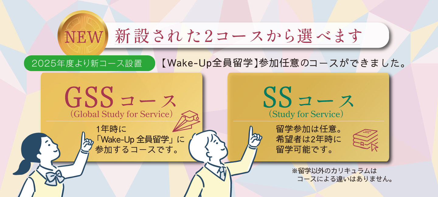新設された2コースから選べます／ GSSコース：1年時に「Wake-Up 全員留学」に参加するコースです。／ SSコース：留学参加は任意。希望者は2年時に留学可能です。／※留学以外のカリキュラムはコースによる違いはありません。