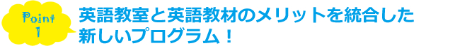 Point1.英語教室と英語教材のメリットを統合した新しいプログラム！