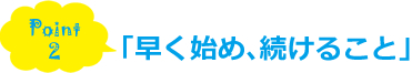 Point2.「早く始め、続けること」