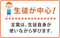 生徒が中心！言葉は、生徒自身が使いながら学びます。