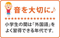 音を大切に♪小学生の間は「外国語」をよく習得できる年代です。