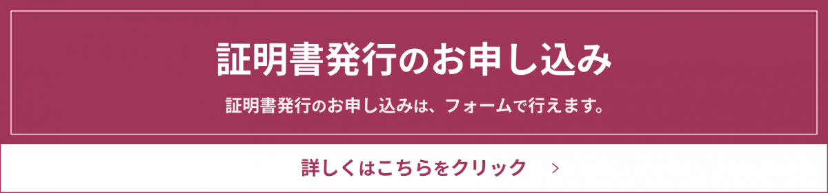 証明書発行のお申し込み　証明書発行のお申し込みは、フォームで行えます。　詳しくはこちらをクリック