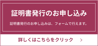 証明書発行のお申し込み　証明書発行のお申し込みは、フォームで行えます。　詳しくはこちらをクリック