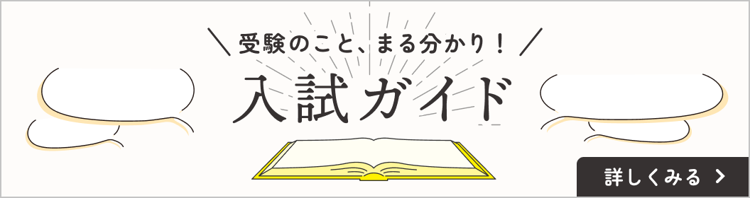 受験のこと、まるわかり！ 入試ガイド 詳しくみる